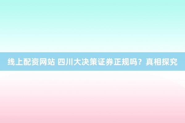 线上配资网站 四川大决策证券正规吗？真相探究