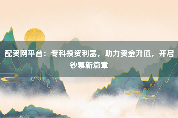 配资网平台:专科投资利器,助力资金升值,开启钞票新篇章