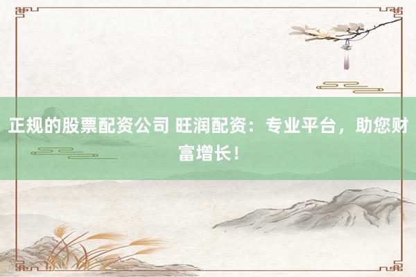 正规的股票配资公司 旺润配资：专业平台，助您财富增长！