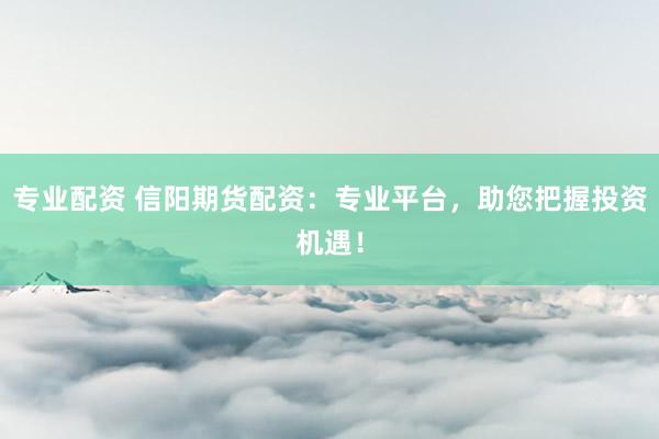 专业配资 信阳期货配资：专业平台，助您把握投资机遇！
