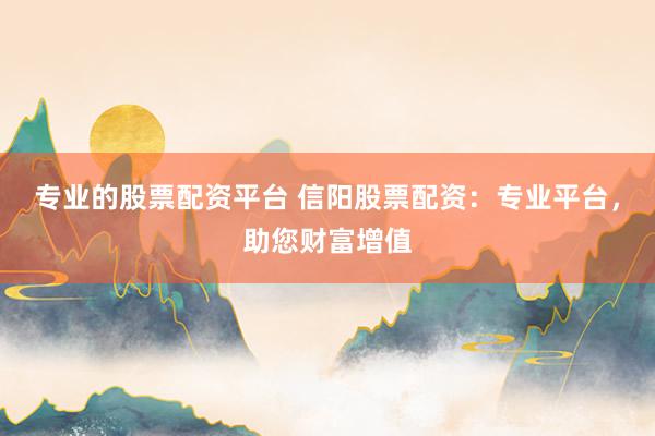 专业的股票配资平台 信阳股票配资：专业平台，助您财富增值
