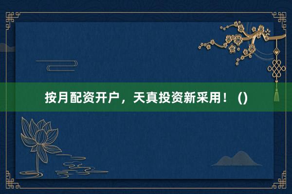 按月配资开户，天真投资新采用！ ()