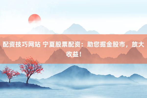 配资技巧网站 宁夏股票配资:助您掘金股市,放大收益!