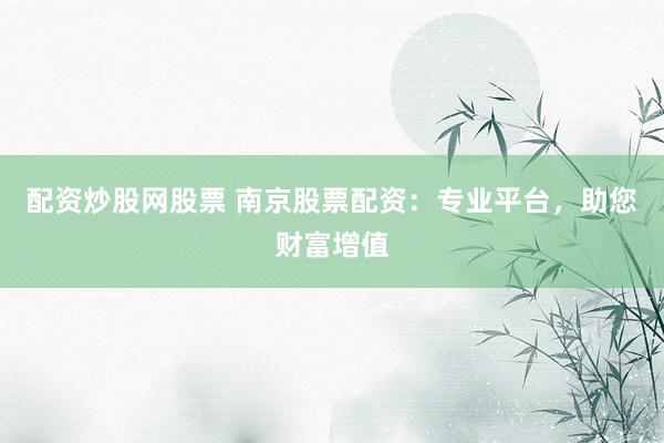 配资炒股网股票 南京股票配资：专业平台，助您财富增值