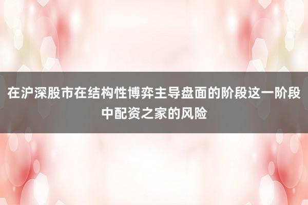 在沪深股市在结构性博弈主导盘面的阶段这一阶段中配资之家的风险