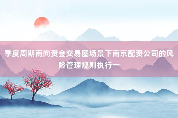 季度周期南向资金交易圈场景下南京配资公司的风险管理规则执行一