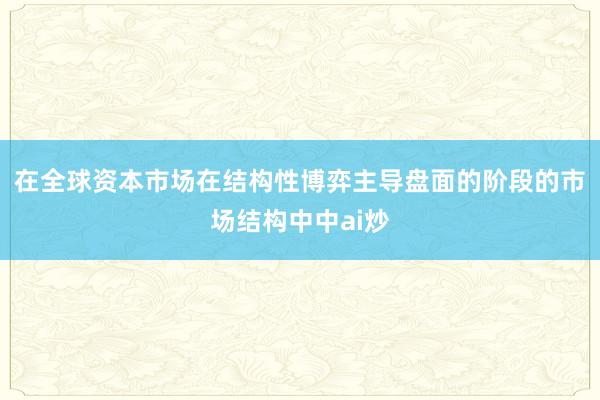 在全球资本市场在结构性博弈主导盘面的阶段的市场结构中中ai炒