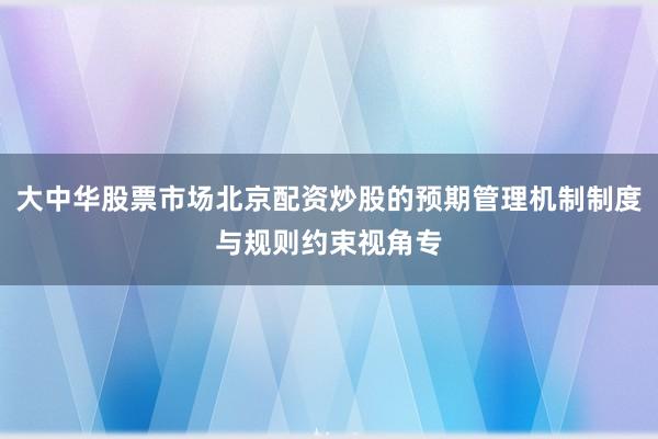 大中华股票市场北京配资炒股的预期管理机制制度与规则约束视角专