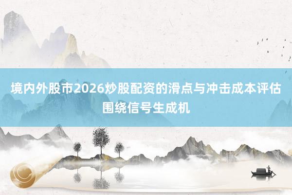 境内外股市2026炒股配资的滑点与冲击成本评估围绕信号生成机