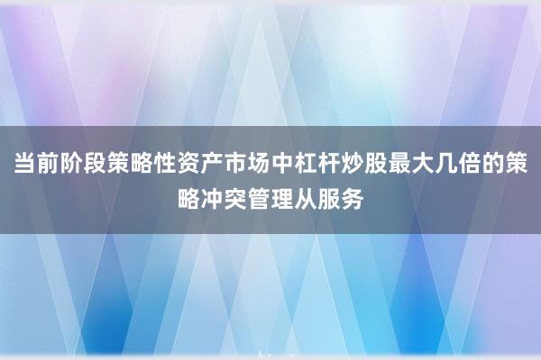 当前阶段策略性资产市场中杠杆炒股最大几倍的策略冲突管理从服务