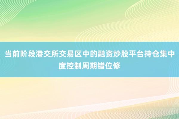 当前阶段港交所交易区中的融资炒股平台持仓集中度控制周期错位修