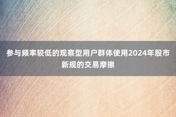 参与频率较低的观察型用户群体使用2024年股市新规的交易摩擦