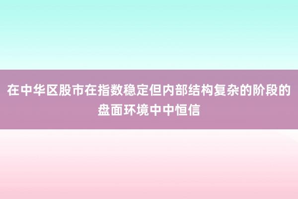在中华区股市在指数稳定但内部结构复杂的阶段的盘面环境中中恒信