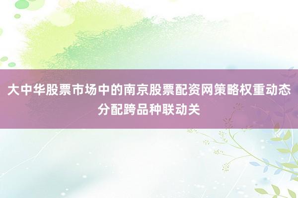 大中华股票市场中的南京股票配资网策略权重动态分配跨品种联动关