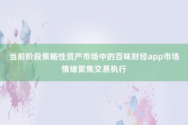 当前阶段策略性资产市场中的百味财经app市场情绪聚焦交易执行