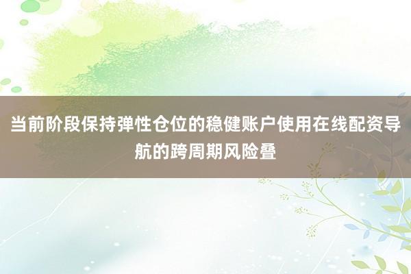 当前阶段保持弹性仓位的稳健账户使用在线配资导航的跨周期风险叠