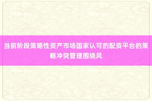 当前阶段策略性资产市场国家认可的配资平台的策略冲突管理围绕风