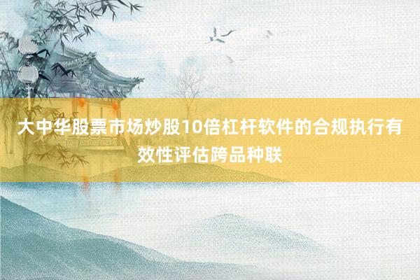 大中华股票市场炒股10倍杠杆软件的合规执行有效性评估跨品种联
