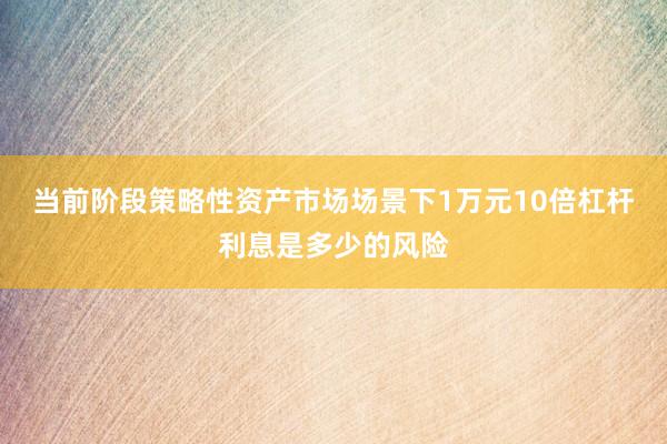 当前阶段策略性资产市场场景下1万元10倍杠杆利息是多少的风险