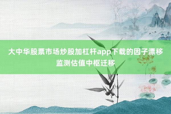 大中华股票市场炒股加杠杆app下载的因子漂移监测估值中枢迁移