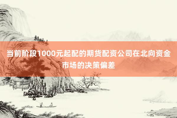 当前阶段1000元起配的期货配资公司在北向资金市场的决策偏差