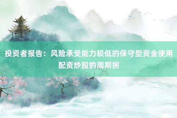 投资者报告:风险承受能力较低的保守型资金使用配资炒股的周期拐