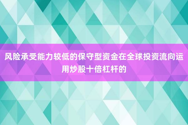 风险承受能力较低的保守型资金在全球投资流向运用炒股十倍杠杆的
