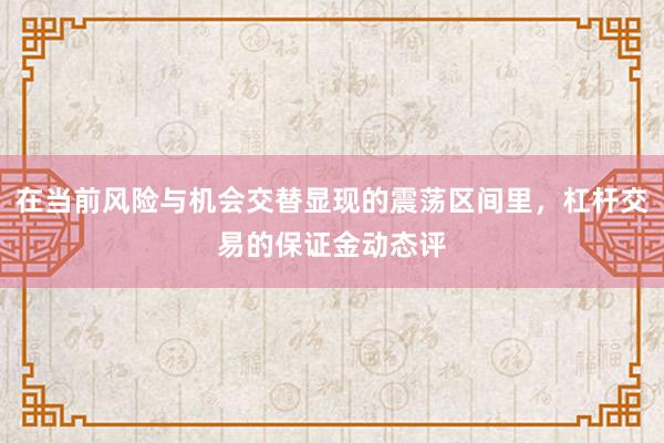 在当前风险与机会交替显现的震荡区间里,杠杆交易的保证金动态评
