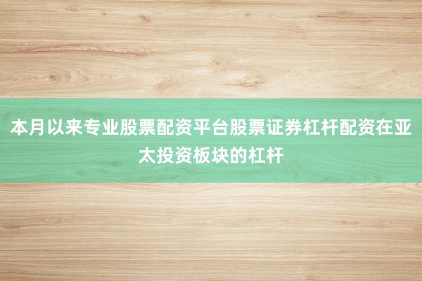 本月以来专业股票配资平台股票证券杠杆配资在亚太投资板块的杠杆