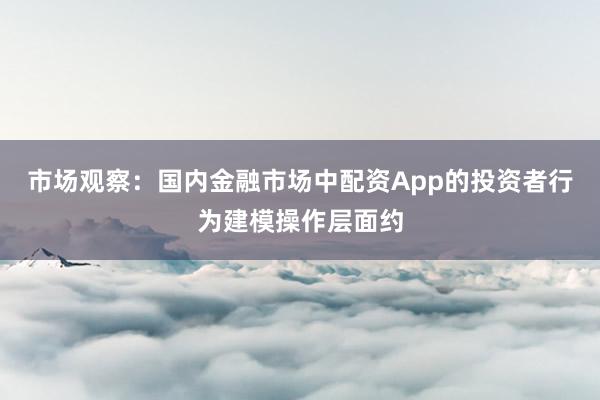 市场观察：国内金融市场中配资App的投资者行为建模操作层面约