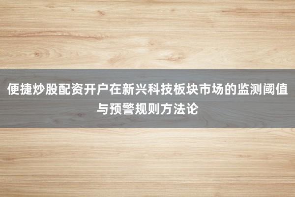 便捷炒股配资开户在新兴科技板块市场的监测阈值与预警规则方法论