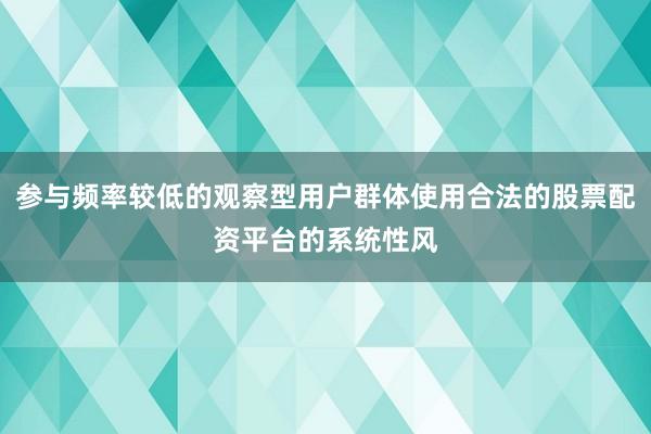 参与频率较低的观察型用户群体使用合法的股票配资平台的系统性风
