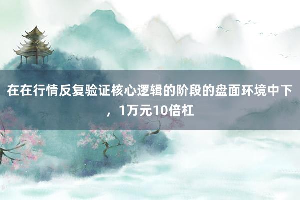 在在行情反复验证核心逻辑的阶段的盘面环境中下，1万元10倍杠