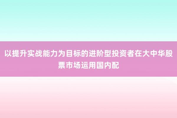 以提升实战能力为目标的进阶型投资者在大中华股票市场运用国内配