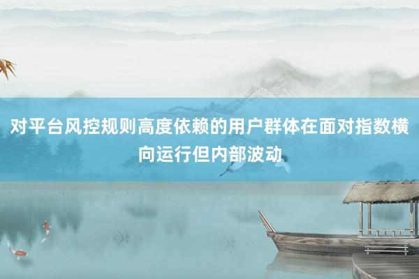 对平台风控规则高度依赖的用户群体在面对指数横向运行但内部波动