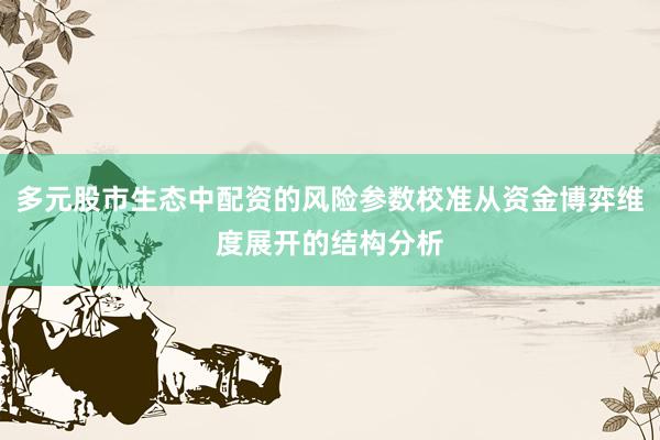 多元股市生态中配资的风险参数校准从资金博弈维度展开的结构分析