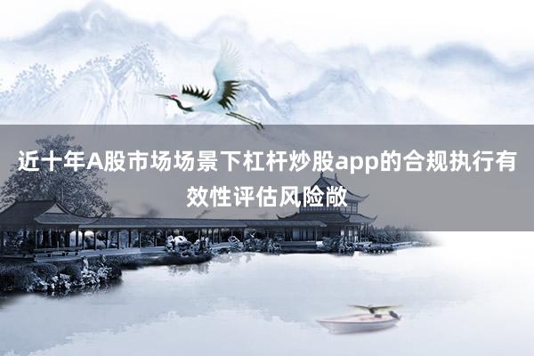 近十年A股市场场景下杠杆炒股app的合规执行有效性评估风险敞