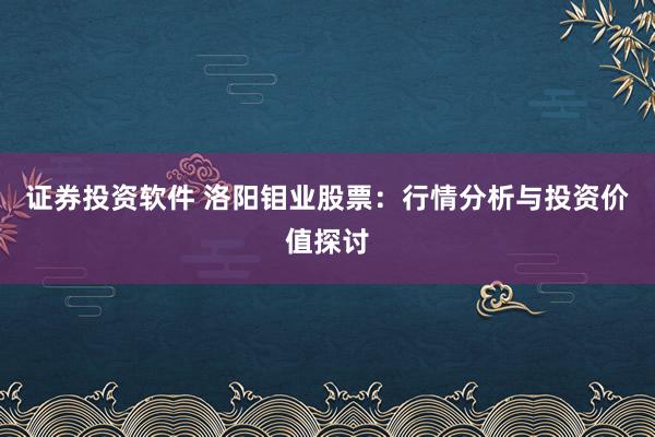 证券投资软件 洛阳钼业股票：行情分析与投资价值探讨