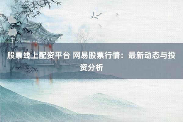 股票线上配资平台 网易股票行情：最新动态与投资分析