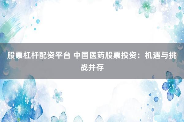 股票杠杆配资平台 中国医药股票投资：机遇与挑战并存