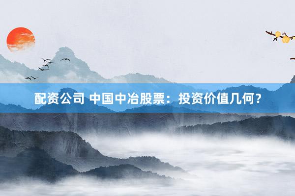 配资公司 中国中冶股票：投资价值几何？
