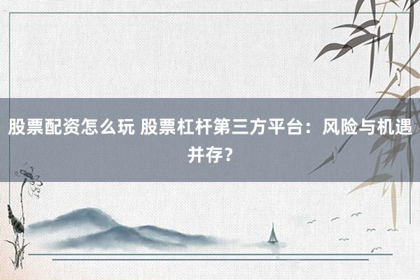 股票配资怎么玩 股票杠杆第三方平台:风险与机遇并存?
