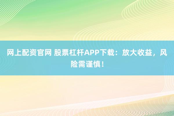 网上配资官网 股票杠杆APP下载：放大收益，风险需谨慎！