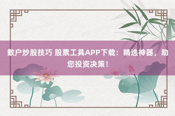 散户炒股技巧 股票工具APP下载：精选神器，助您投资决策！