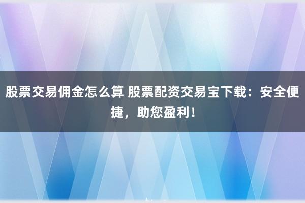 股票交易佣金怎么算 股票配资交易宝下载：安全便捷，助您盈利！