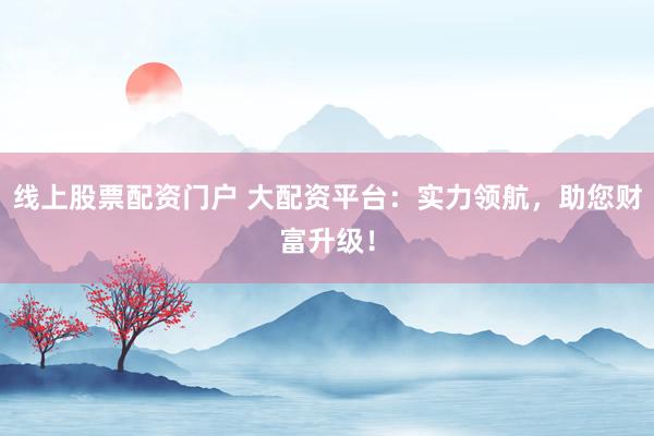 线上股票配资门户 大配资平台：实力领航，助您财富升级！