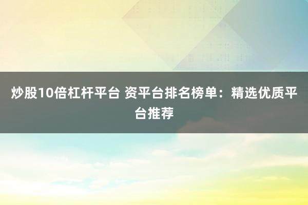 炒股10倍杠杆平台 资平台排名榜单：精选优质平台推荐