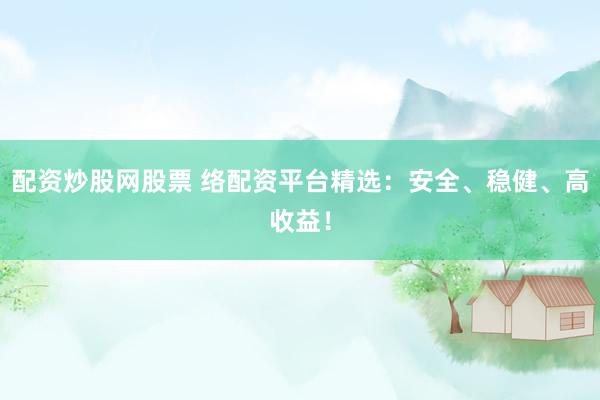 配资炒股网股票 络配资平台精选：安全、稳健、高收益！