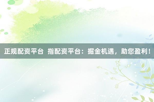 正规配资平台  指配资平台：掘金机遇，助您盈利！