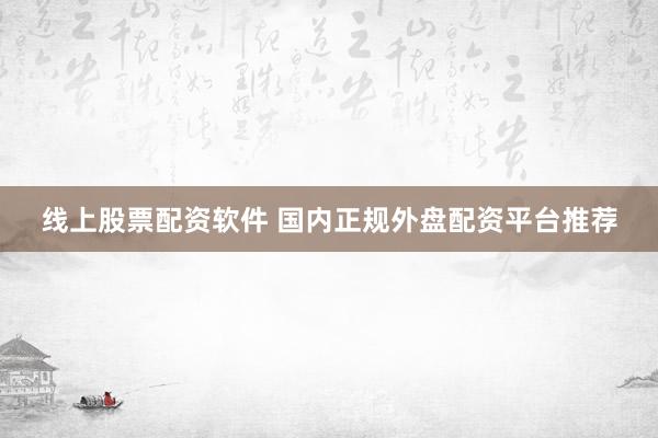 线上股票配资软件 国内正规外盘配资平台推荐